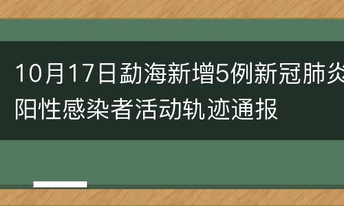 10月17日勐海新增5例新冠肺炎阳性感染者活动轨迹通报