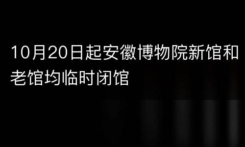 10月20日起安徽博物院新馆和老馆均临时闭馆