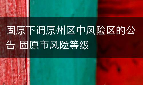 固原下调原州区中风险区的公告 固原市风险等级
