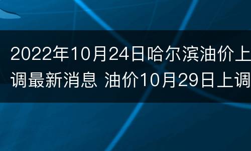 2022年10月24日哈尔滨油价上调最新消息 油价10月29日上调