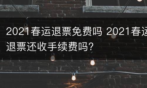 2021春运退票免费吗 2021春运退票还收手续费吗?