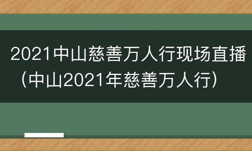 2021中山慈善万人行现场直播（中山2021年慈善万人行）
