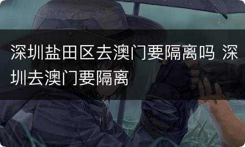 深圳盐田区去澳门要隔离吗 深圳去澳门要隔离
