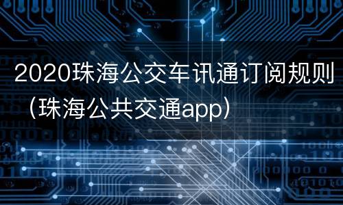 2020珠海公交车讯通订阅规则（珠海公共交通app）