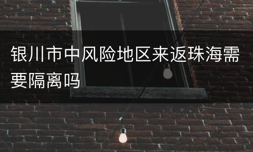 银川市中风险地区来返珠海需要隔离吗
