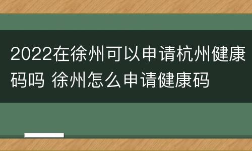 2022在徐州可以申请杭州健康码吗 徐州怎么申请健康码