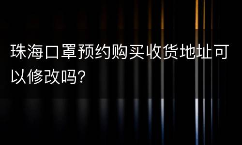 珠海口罩预约购买收货地址可以修改吗？