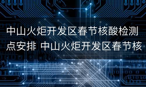 中山火炬开发区春节核酸检测点安排 中山火炬开发区春节核酸检测点安排电话