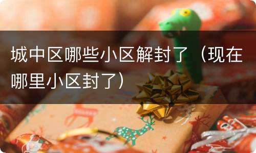 城中区哪些小区解封了（现在哪里小区封了）