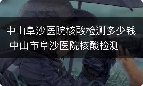 中山阜沙医院核酸检测多少钱 中山市阜沙医院核酸检测