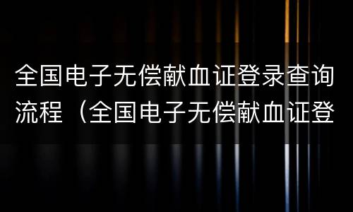全国电子无偿献血证登录查询流程（全国电子无偿献血证登录查询流程图）