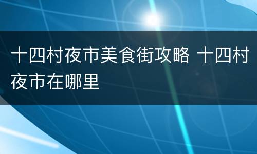 十四村夜市美食街攻略 十四村夜市在哪里