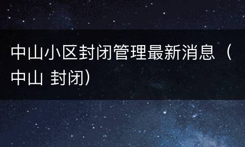 中山小区封闭管理最新消息（中山 封闭）