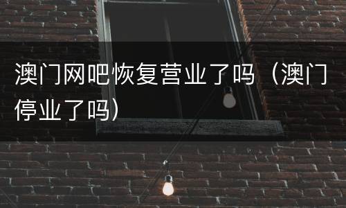 澳门网吧恢复营业了吗（澳门停业了吗）