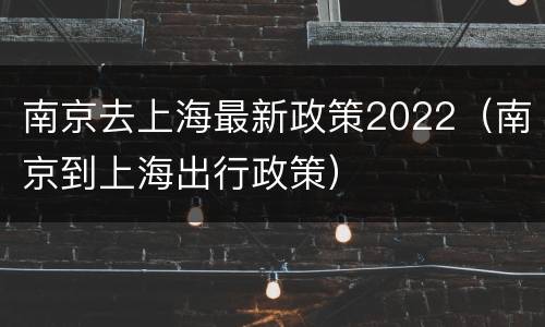 南京去上海最新政策2022（南京到上海出行政策）