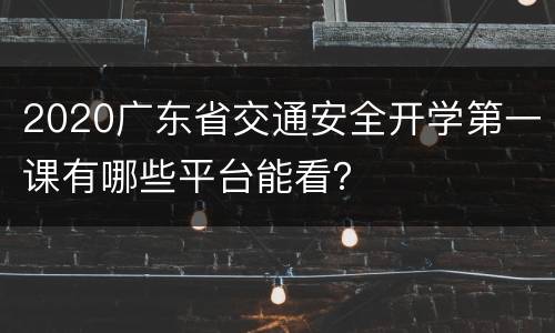 2020广东省交通安全开学第一课有哪些平台能看？