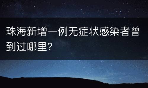 珠海新增一例无症状感染者曾到过哪里？