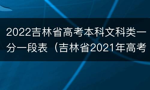 2022吉林省高考本科文科类一分一段表（吉林省2021年高考文科一分一段表）