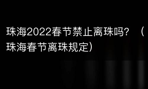 珠海2022春节禁止离珠吗？（珠海春节离珠规定）