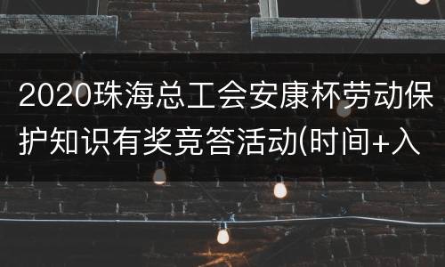 2020珠海总工会安康杯劳动保护知识有奖竞答活动(时间+入口)