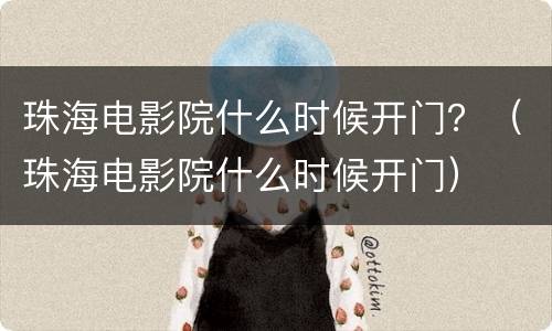 珠海电影院什么时候开门？（珠海电影院什么时候开门）