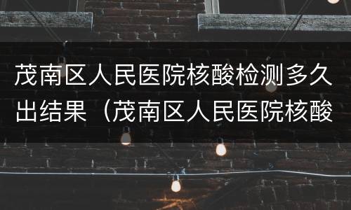 茂南区人民医院核酸检测多久出结果（茂南区人民医院核酸检测多久出结果啊）