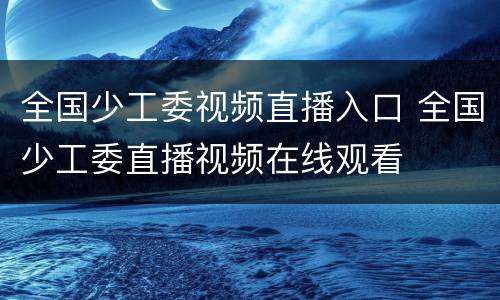全国少工委视频直播入口 全国少工委直播视频在线观看
