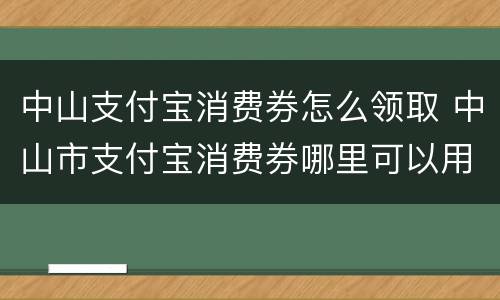 中山支付宝消费券怎么领取 中山市支付宝消费券哪里可以用