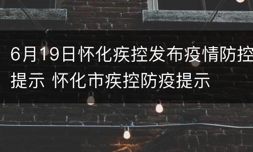 6月19日怀化疾控发布疫情防控提示 怀化市疾控防疫提示
