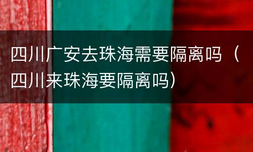 四川广安去珠海需要隔离吗（四川来珠海要隔离吗）