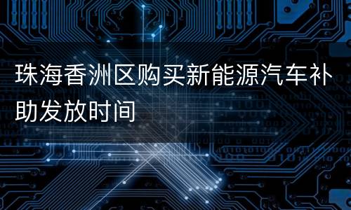 珠海香洲区购买新能源汽车补助发放时间