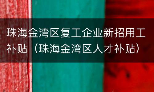 珠海金湾区复工企业新招用工补贴（珠海金湾区人才补贴）