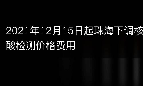 2021年12月15日起珠海下调核酸检测价格费用