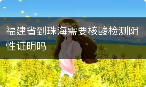 福建省到珠海需要核酸检测阴性证明吗