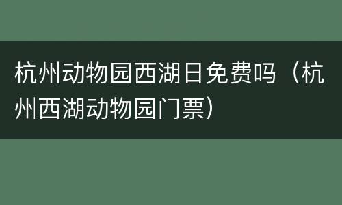 杭州动物园西湖日免费吗（杭州西湖动物园门票）