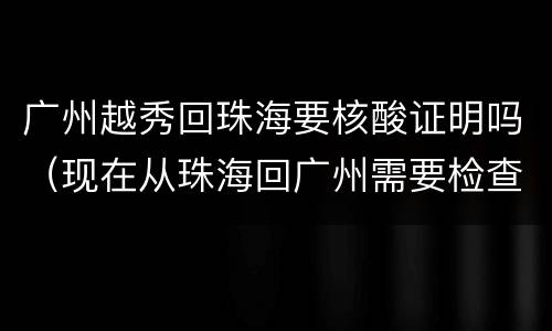 广州越秀回珠海要核酸证明吗（现在从珠海回广州需要检查核酸吗）