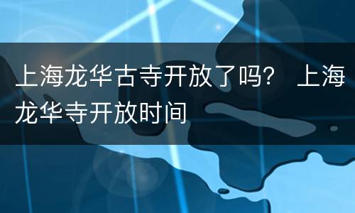 上海龙华古寺开放了吗？ 上海龙华寺开放时间