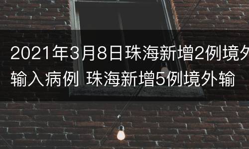 2021年3月8日珠海新增2例境外输入病例 珠海新增5例境外输入病例