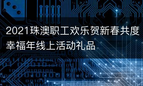 2021珠澳职工欢乐贺新春共度幸福年线上活动礼品