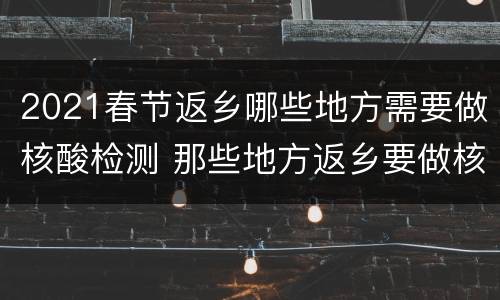 2021春节返乡哪些地方需要做核酸检测 那些地方返乡要做核酸检测