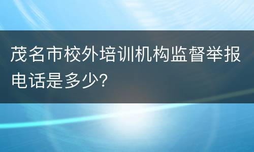 茂名市校外培训机构监督举报电话是多少？