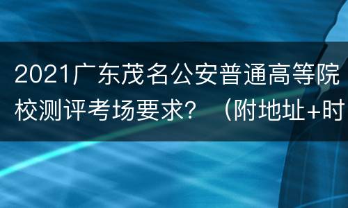 2021广东茂名公安普通高等院校测评考场要求？（附地址+时间）