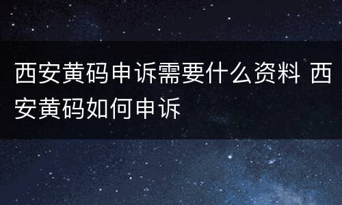 西安黄码申诉需要什么资料 西安黄码如何申诉