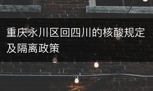 重庆永川区回四川的核酸规定及隔离政策