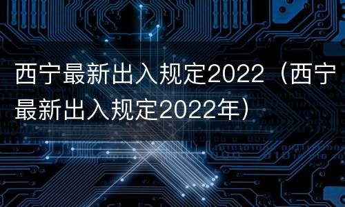 西宁最新出入规定2022（西宁最新出入规定2022年）