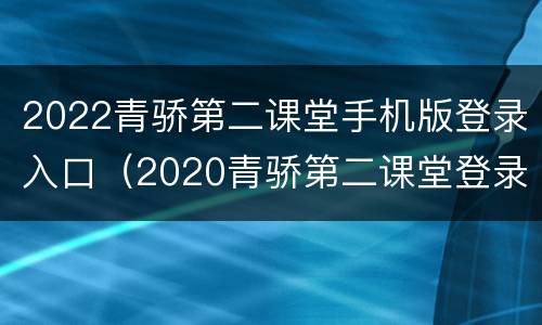 2022青骄第二课堂手机版登录入口（2020青骄第二课堂登录入口平台）