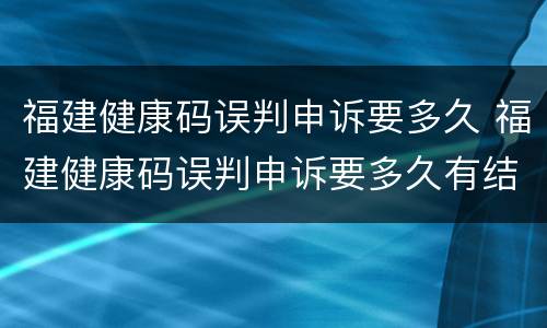福建健康码误判申诉要多久 福建健康码误判申诉要多久有结果