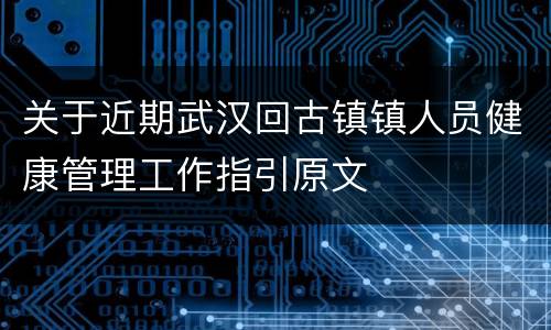 关于近期武汉回古镇镇人员健康管理工作指引原文