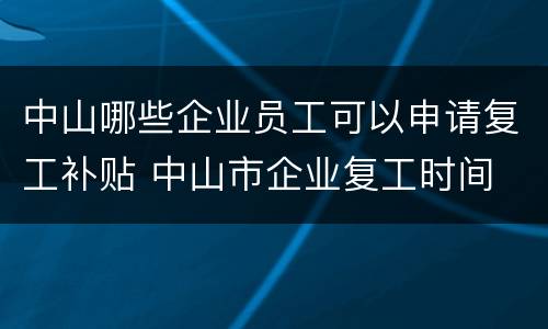 中山哪些企业员工可以申请复工补贴 中山市企业复工时间