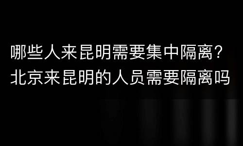 哪些人来昆明需要集中隔离? 北京来昆明的人员需要隔离吗